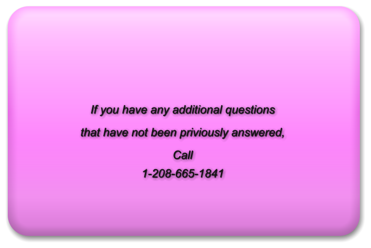 If you have any additional questions  that have not been priviously answered,  Call 1-208-665-1841